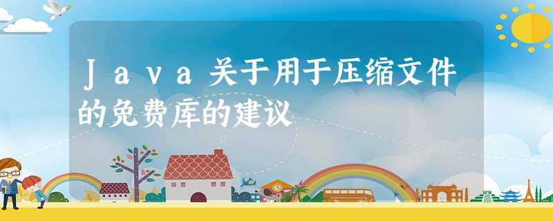 Java关于用于压缩文件的免费库的建议 Java关于用于压缩文件的免费库的建议