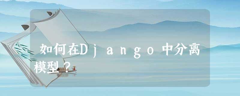 如何在Django中分离模型? 如何在Django中分离模型?