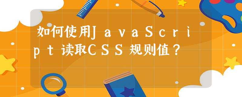 如何使用JavaScript读取CSS规则值? 如何使用JavaScript读取CSS规则值?