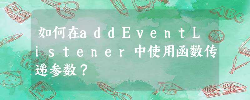 如何在addEventListener中使用函数传递参数? 如何在addEventListener中使用函数传递参数?