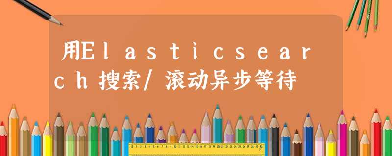 用Elasticsearch搜索/滚动异步等待 用Elasticsearch搜索/滚动异步等待