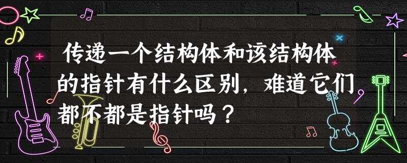 传递一个结构体和该结构体的指针有什么区别,难道它们都不都是指针吗? 传递一个结构体和该结构体的指针有什么区别,难道它们都不都是指针吗?