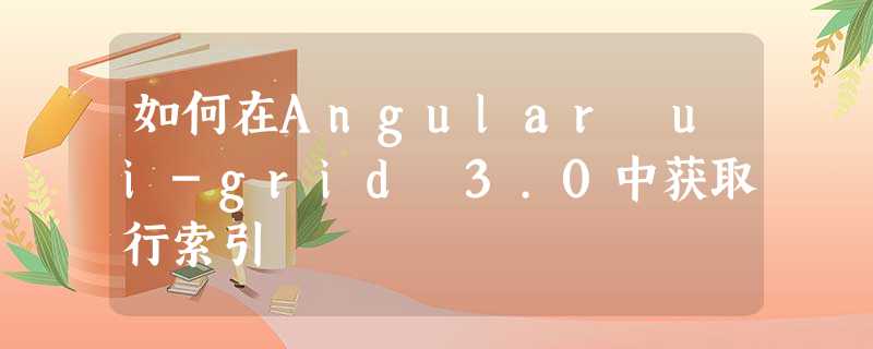 如何在Angular ui-grid 3.0中获取行索引 如何在Angular ui-grid 3.0中获取行索引