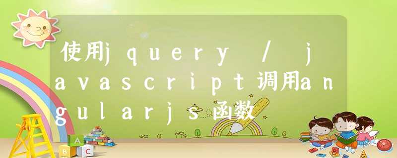 使用jquery / javascript调用angularjs函数 使用jquery / javascript调用angularjs函数