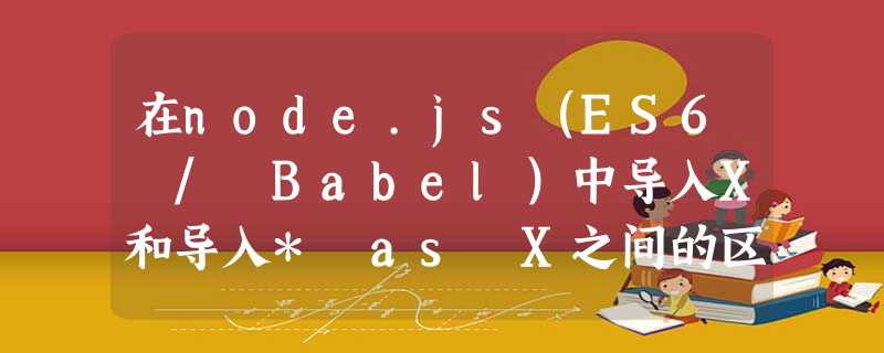 在node.js(ES6 / Babel)中导入X和导入* as X之间的区别? 在node.js(ES6 / Babel)中导入X和导入* as X之间的区别?