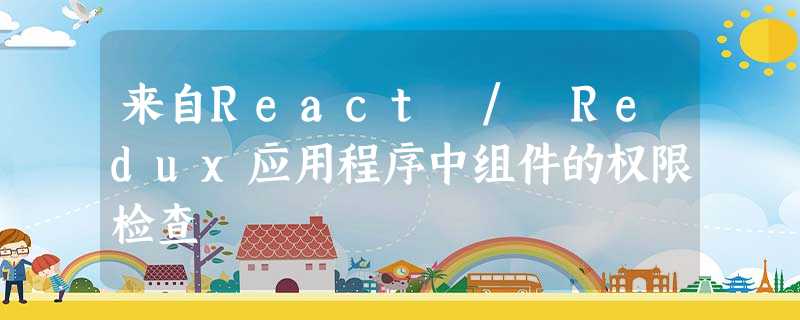 来自React / Redux应用程序中组件的权限检查 来自React / Redux应用程序中组件的权限检查