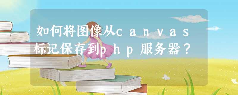 如何将图像从canvas标记保存到php服务器? 如何将图像从canvas标记保存到php服务器?