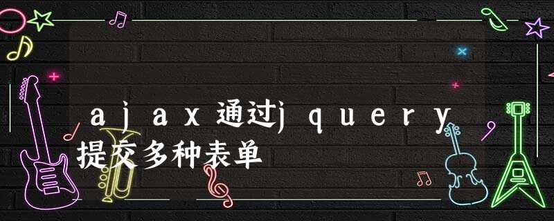 ajax通过jquery提交多种表单 ajax通过jquery提交多种表单