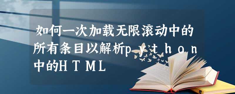 如何一次加载无限滚动中的所有条目以解析python中的HTML 如何一次加载无限滚动中的所有条目以解析python中的HTML