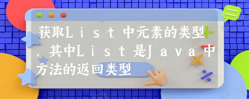 获取List中元素的类型,其中List是Java中方法的返回类型 获取List中元素的类型,其中List是Java中方法的返回类型