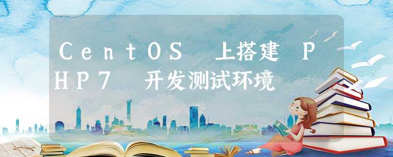 CentOS 上搭建 PHP7 开发测试环境 CentOS 上搭建 PHP7 开发测试环境