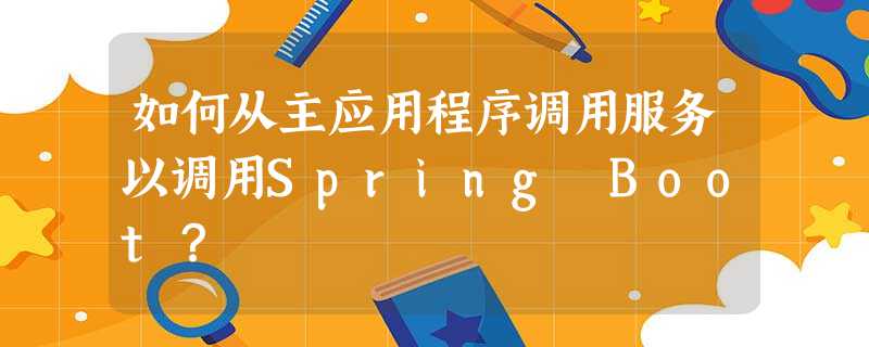 如何从主应用程序调用服务以调用Spring Boot? 如何从主应用程序调用服务以调用Spring Boot?