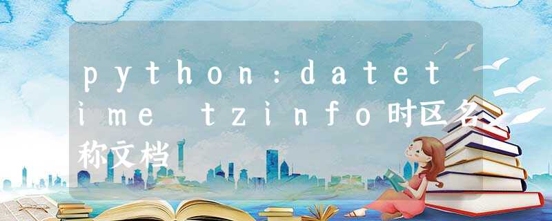 python:datetime tzinfo时区名称文档 python:datetime tzinfo时区名称文档