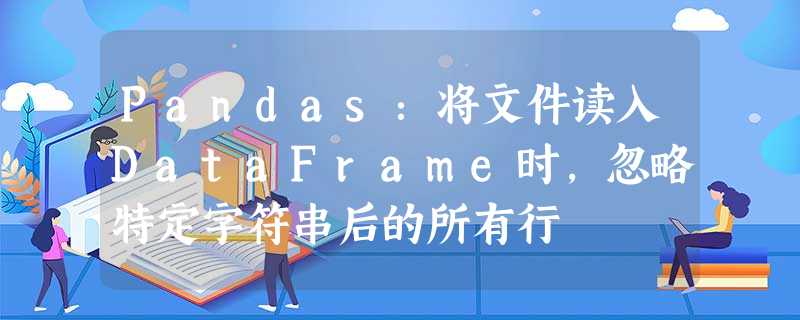 Pandas:将文件读入DataFrame时,忽略特定字符串后的所有行 Pandas:将文件读入DataFrame时,忽略特定字符串后的所有行