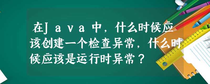 在Java中,什么时候应该创建一个检查异常,什么时候应该是运行时异常? 在Java中,什么时候应该创建一个检查异常,什么时候应该是运行时异常?