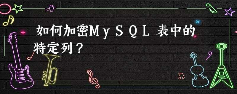 如何加密MySQL表中的特定列? 如何加密MySQL表中的特定列?