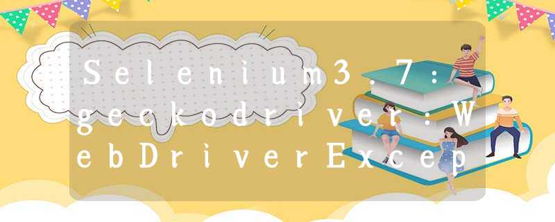 Selenium3.7:geckodriver:WebDriverException:org.apache.http.conn.HttpHostConnectException连接被拒绝 Selenium3.7:geckodriver:WebDriverException:org.apache.http.conn.HttpHostConnectException连接被拒绝