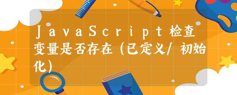 JavaScript检查变量是否存在(已定义/初始化) JavaScript检查变量是否存在(已定义/初始化)