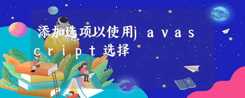 添加选项以使用javascript选择 添加选项以使用javascript选择