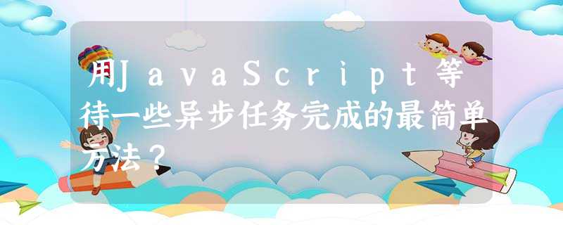 用JavaScript等待一些异步任务完成的最简单方法? 用JavaScript等待一些异步任务完成的最简单方法?