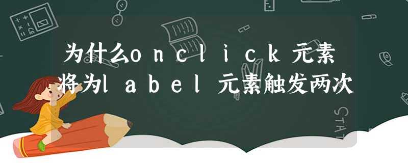 为什么onclick元素将为label元素触发两次 为什么onclick元素将为label元素触发两次