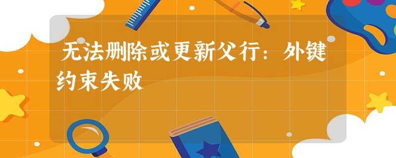 无法删除或更新父行:外键约束失败 无法删除或更新父行:外键约束失败