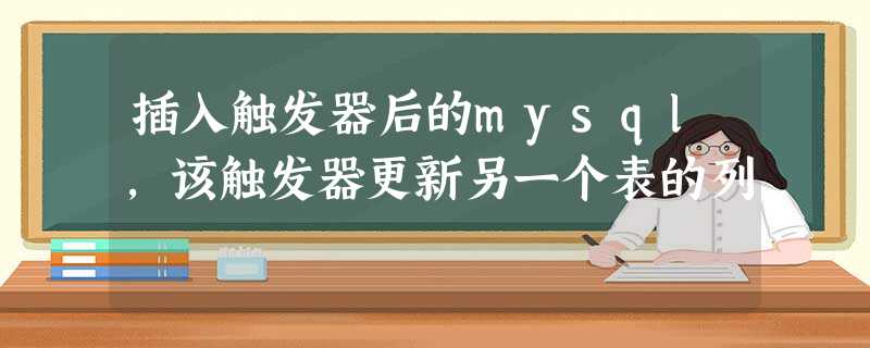 插入触发器后的mysql,该触发器更新另一个表的列 插入触发器后的mysql,该触发器更新另一个表的列
