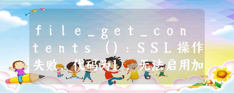 file_get_contents():SSL操作失败,代码为1,无法启用加密 file_get_contents():SSL操作失败,代码为1,无法启用加密