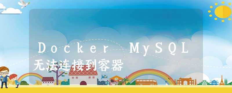 Docker MySQL无法连接到容器 Docker MySQL无法连接到容器