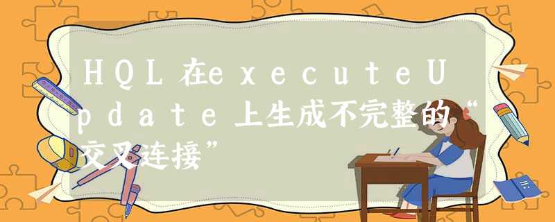 HQL在executeUpdate上生成不完整的“交叉连接” HQL在executeUpdate上生成不完整的“交叉连接”