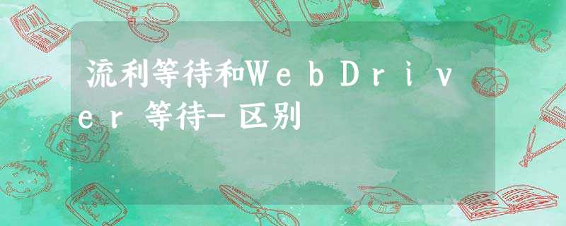 流利等待和WebDriver等待-区别 流利等待和WebDriver等待-区别