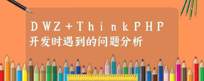 DWZ+ThinkPHP开发时遇到的问题分析 DWZ+ThinkPHP开发时遇到的问题分析