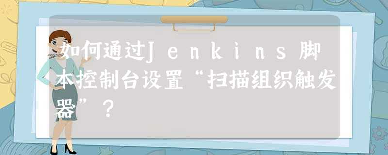 如何通过Jenkins脚本控制台设置“扫描组织触发器”? 如何通过Jenkins脚本控制台设置“扫描组织触发器”?