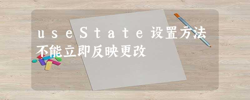 useState设置方法不能立即反映更改 useState设置方法不能立即反映更改