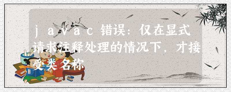 javac错误:仅在显式请求注释处理的情况下,才接受类名称 javac错误:仅在显式请求注释处理的情况下,才接受类名称