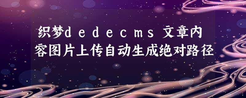 织梦dedecms文章内容图片上传自动生成绝对路径 织梦dedecms文章内容图片上传自动生成绝对路径