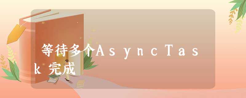 等待多个AsyncTask完成 等待多个AsyncTask完成