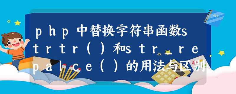 php中替换字符串函数strtr()和str_repalce()的用法与区别 php中替换字符串函数strtr()和str_repalce()的用法与区别