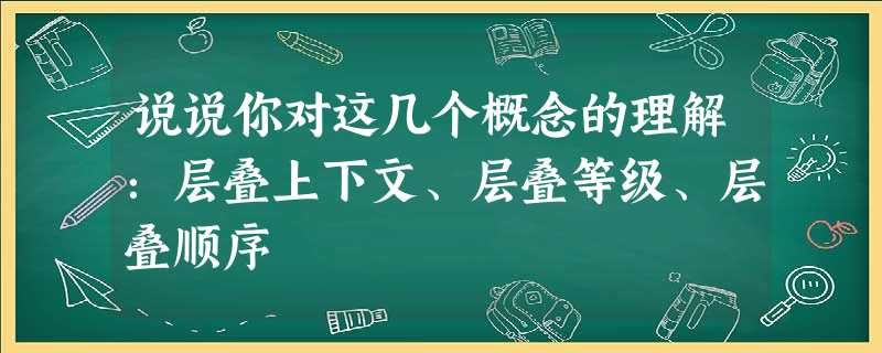 说说你对这几个概念的理解:层叠上下文、层叠等级、层叠顺序 说说你对这几个概念的理解:层叠上下文、层叠等级、层叠顺序