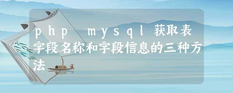 php mysql获取表字段名称和字段信息的三种方法 php mysql获取表字段名称和字段信息的三种方法