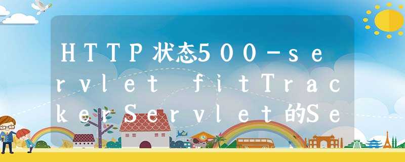 HTTP状态500-servlet fitTrackerServlet的Servlet.init()抛出异常 HTTP状态500-servlet fitTrackerServlet的Servlet.init()抛出异常