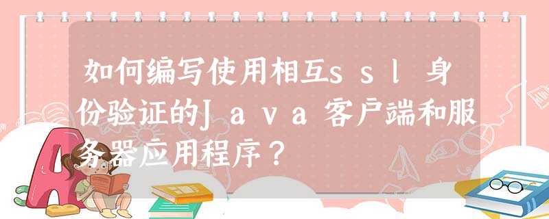 如何编写使用相互ssl身份验证的Java客户端和服务器应用程序? 如何编写使用相互ssl身份验证的Java客户端和服务器应用程序?
