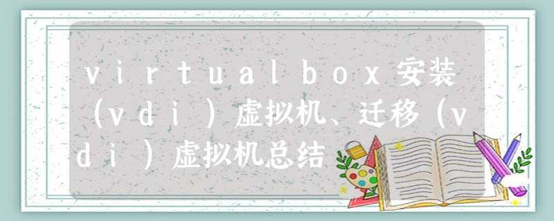 virtualbox安装(vdi)虚拟机、迁移(vdi)虚拟机总结 virtualbox安装(vdi)虚拟机、迁移(vdi)虚拟机总结