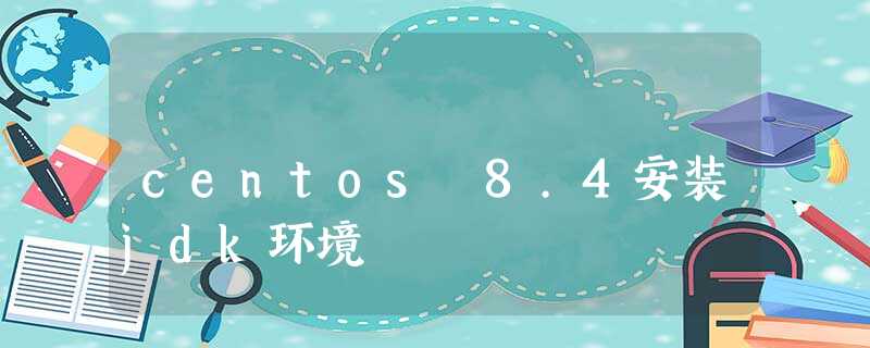 centos 8.4安装jdk环境 centos 8.4安装jdk环境