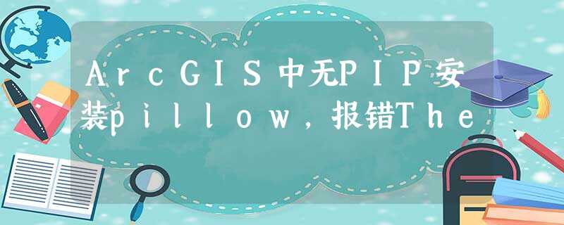 ArcGIS中无PIP安装pillow,报错The ArcGIS中无PIP安装pillow,报错The