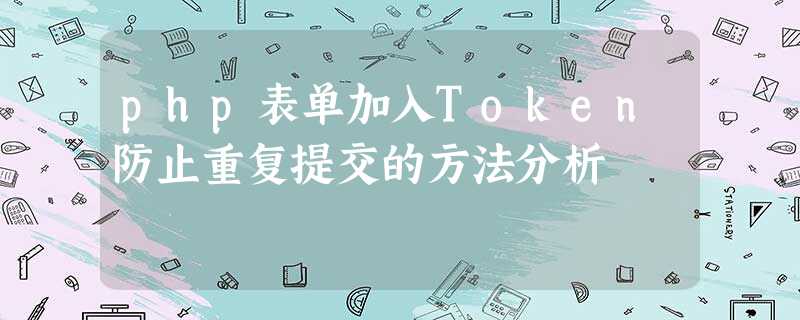 php表单加入Token防止重复提交的方法分析 php表单加入Token防止重复提交的方法分析