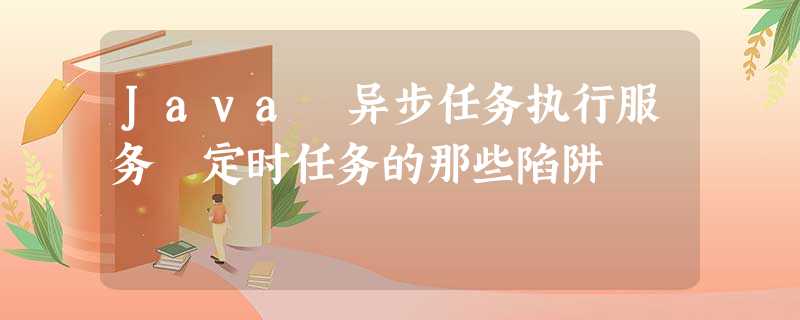 Java 异步任务执行服务 定时任务的那些陷阱 Java 异步任务执行服务 定时任务的那些陷阱
