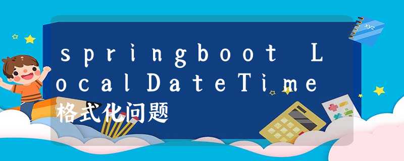 springboot LocalDateTime 格式化问题 springboot LocalDateTime 格式化问题