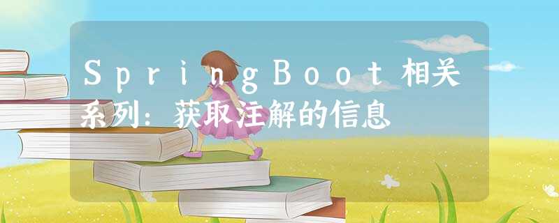 SpringBoot相关系列:获取注解的信息 SpringBoot相关系列:获取注解的信息