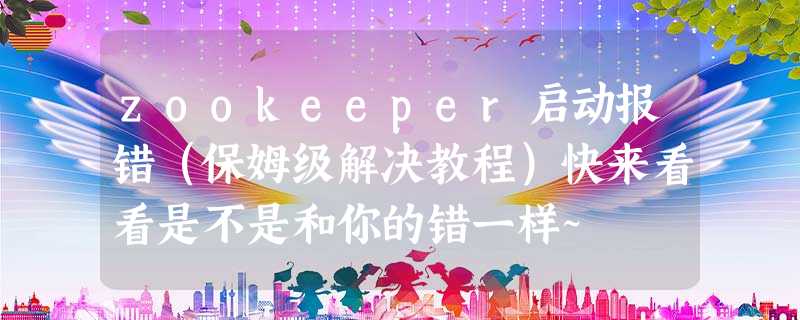 zookeeper启动报错(保姆级解决教程)快来看看是不是和你的错一样~ zookeeper启动报错(保姆级解决教程)快来看看是不是和你的错一样~